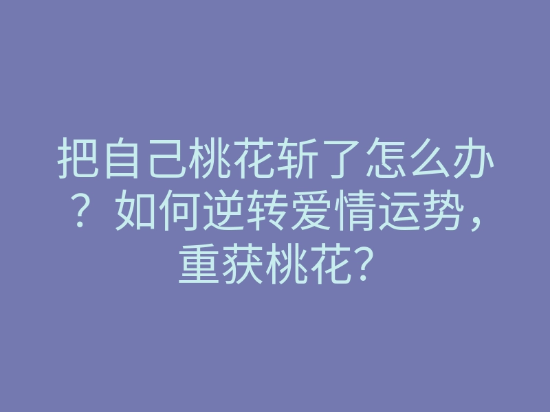 把自己桃花斩了怎么办?如何逆转爱情运势,重获桃花?