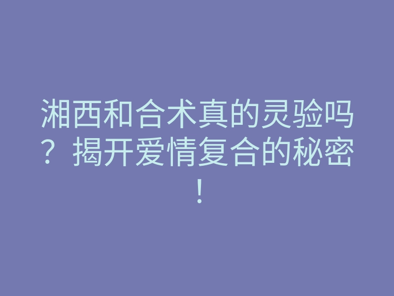 湘西和合术真的灵验吗?揭开爱情复合的秘密!