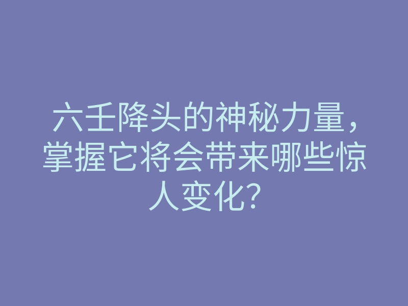 六壬降头的神秘力量,掌握它将会带来哪些惊人变化?