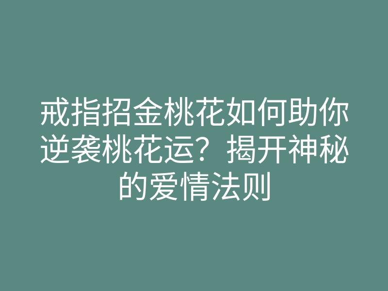 戒指招金桃花如何助你逆袭桃花运?揭开神秘的爱情法则