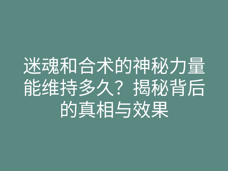 迷魂和合术的神秘力量能维持多久?揭秘背后的真相与效果