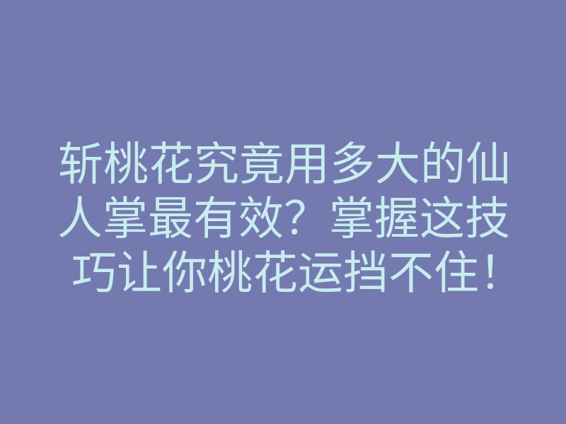 斩桃花究竟用多大的仙人掌最有效?掌握这技巧让你桃花运挡不住!