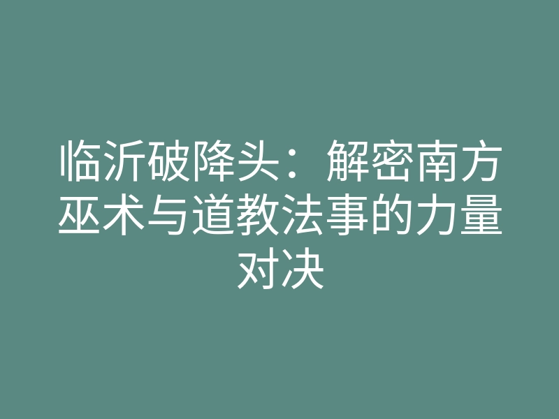 临沂破降头:解密南方巫术与道教法事的力量对决