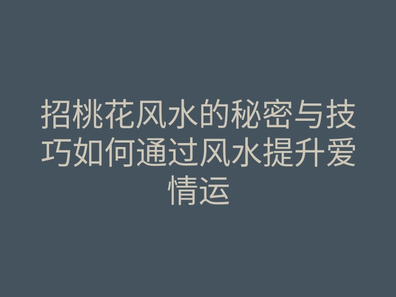 招桃花风水的秘密与技巧如何通过风水提升爱情运