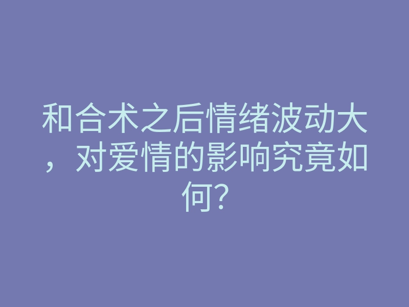 和合术之后情绪波动大，对爱情的影响究竟如何？