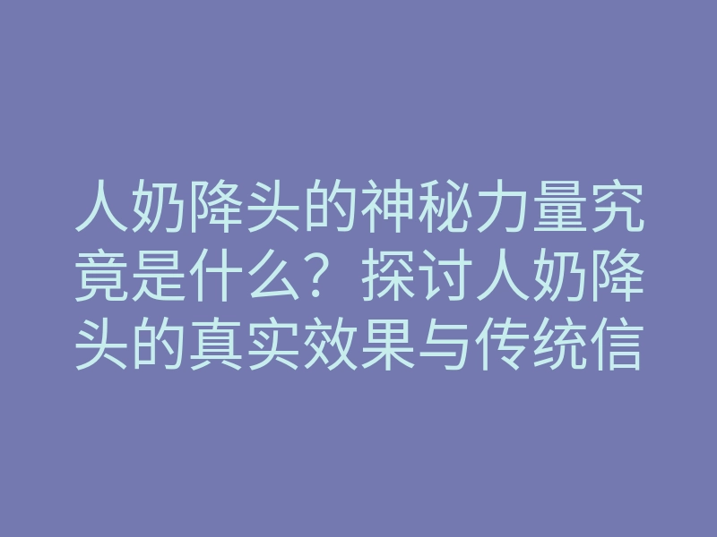 人奶降头的神秘力量究竟是什么?探讨人奶降头的真实效果与传统信仰