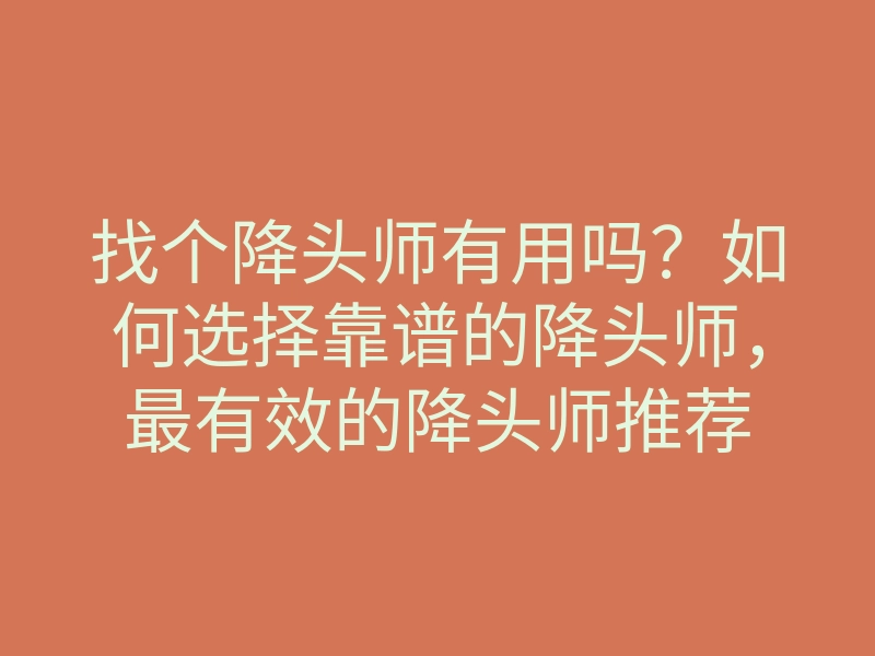 找个降头师有用吗?如何选择靠谱的降头师,最有效的降头师推荐