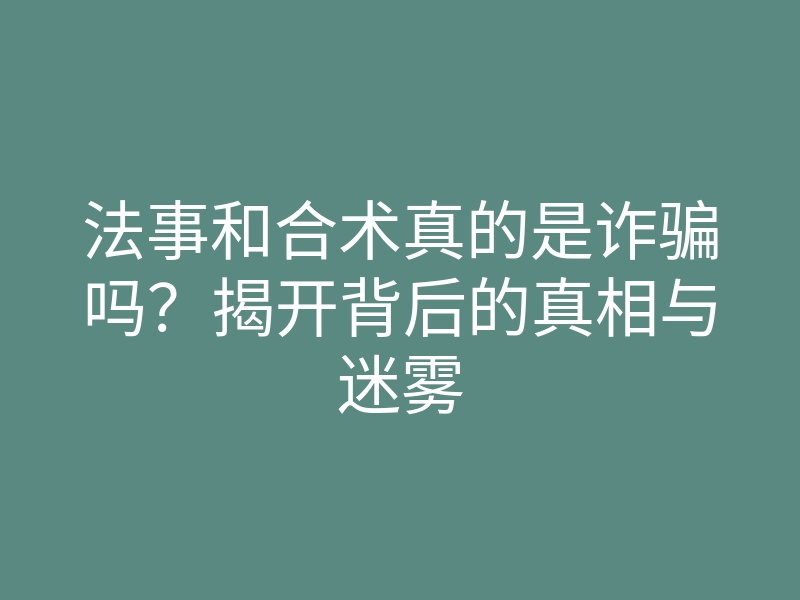 法事和合术真的是诈骗吗？揭开背后的真相与迷雾