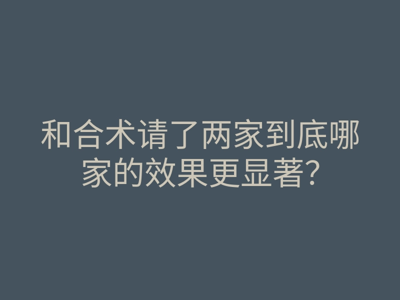 和合术请了两家到底哪家的效果更显著?