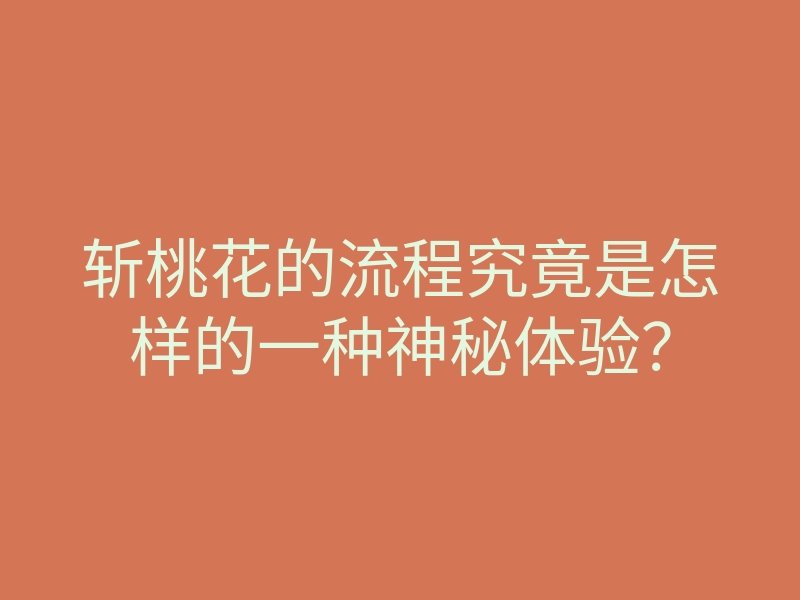 斩桃花的流程究竟是怎样的一种神秘体验?