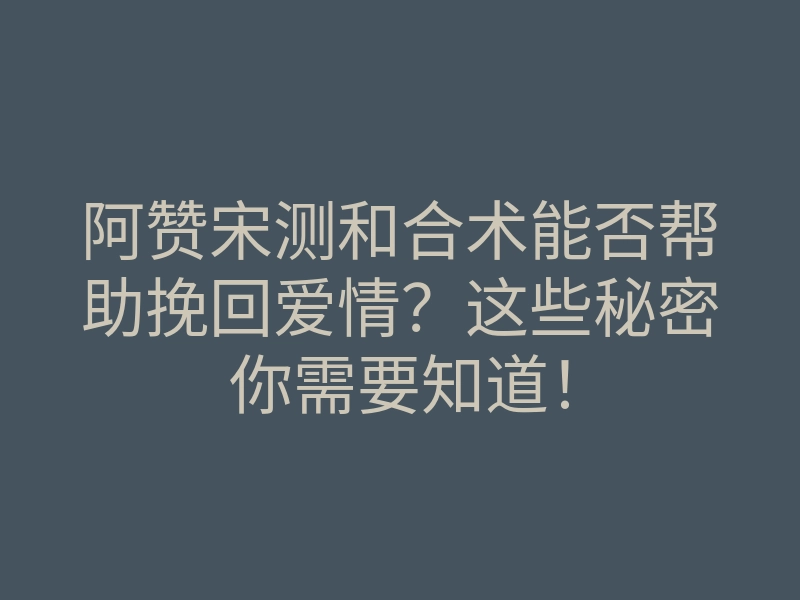 阿赞宋测和合术能否帮助挽回爱情?这些秘密你需要知道!