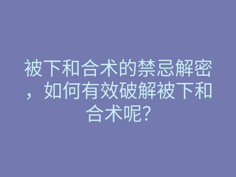 被下和合术的禁忌解密,如何有效破解被下和合术呢?