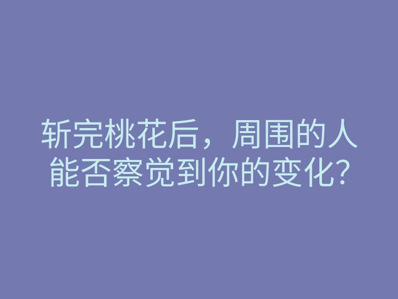 斩完桃花后，周围的人能否察觉到你的变化？