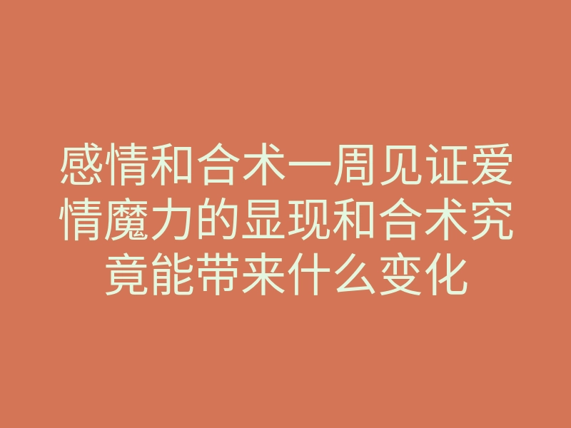 感情和合术一周见证爱情魔力的显现和合术究竟能带来什么变化