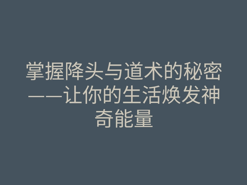 掌握降头与道术的秘密——让你的生活焕发神奇能量