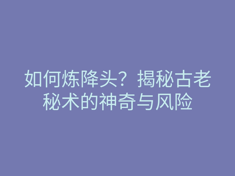 如何炼降头?揭秘古老秘术的神奇与风险
