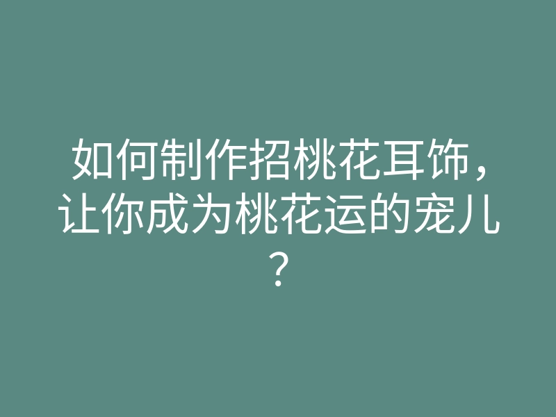 如何制作招桃花耳饰，让你成为桃花运的宠儿？