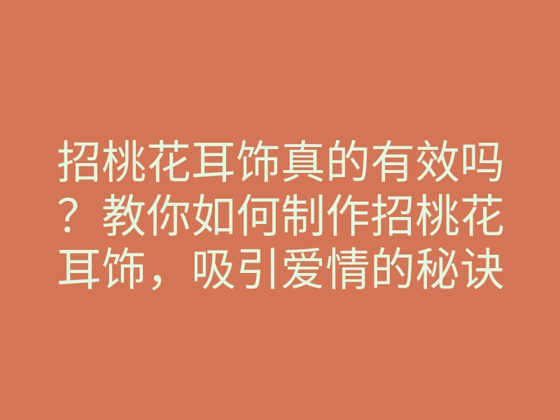招桃花耳饰真的有效吗?教你如何制作招桃花耳饰,吸引爱情的秘诀