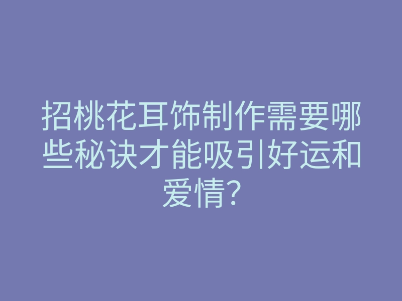 招桃花耳饰制作需要哪些秘诀才能吸引好运和爱情?
