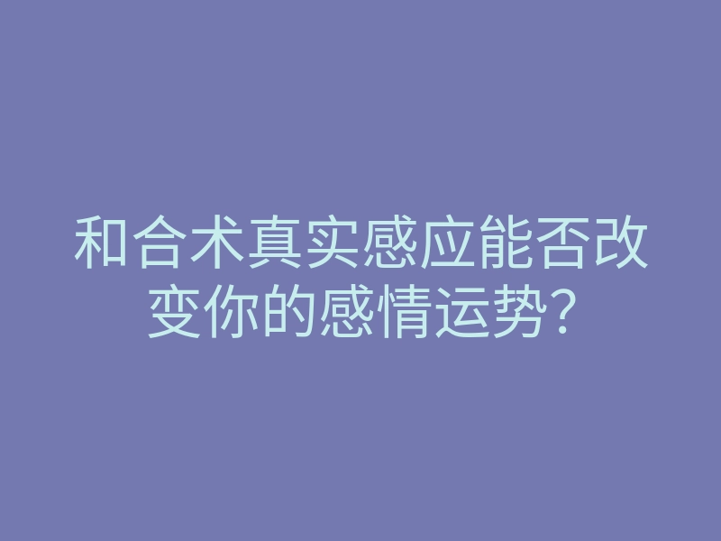 和合术真实感应能否改变你的感情运势？