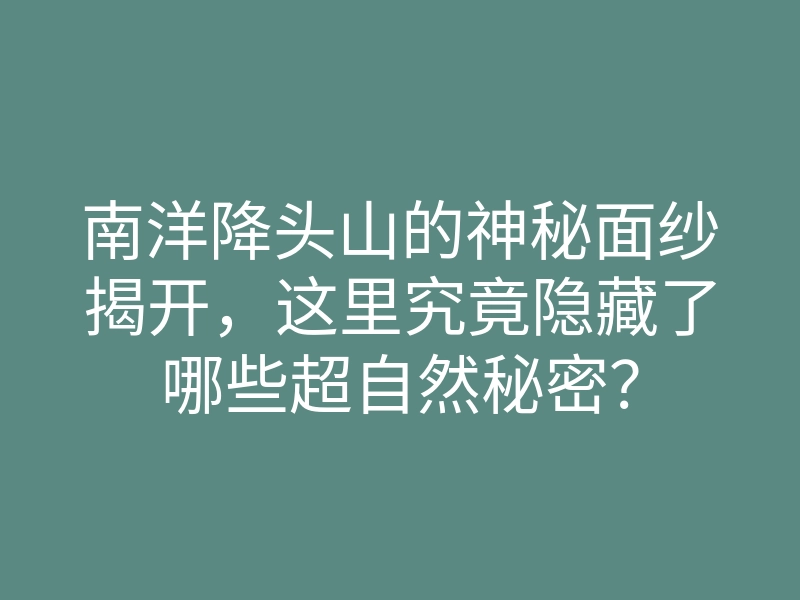 南洋降头山的神秘面纱揭开,这里究竟隐藏了哪些超自然秘密?