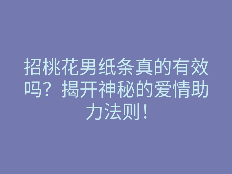 招桃花男纸条真的有效吗?揭开神秘的爱情助力法则!