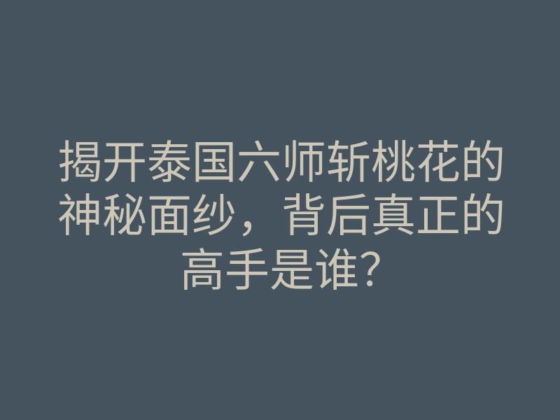 揭开泰国六师斩桃花的神秘面纱，背后真正的高手是谁？