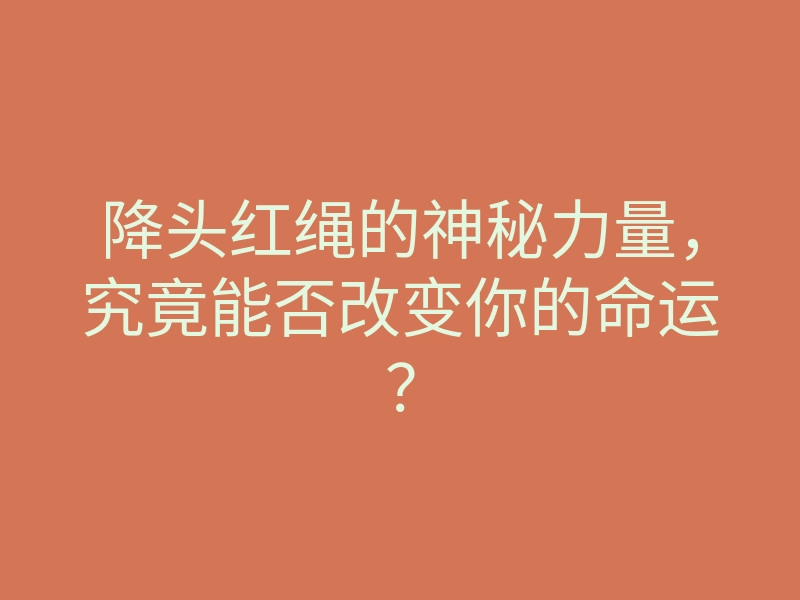 降头红绳的神秘力量,究竟能否改变你的命运?