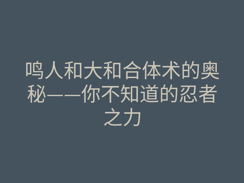 鸣人和大和合体术的奥秘——你不知道的忍者之力