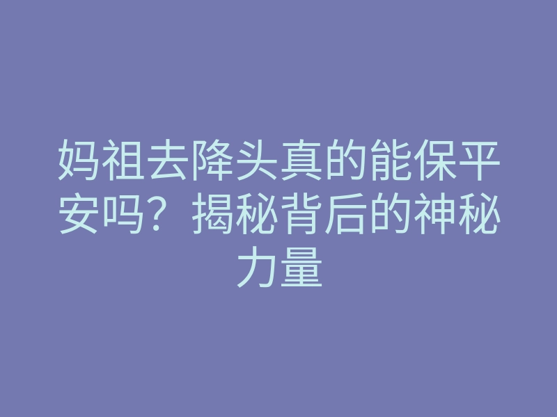 妈祖去降头真的能保平安吗?揭秘背后的神秘力量