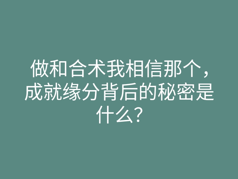 做和合术我相信那个,成就缘分背后的秘密是什么?
