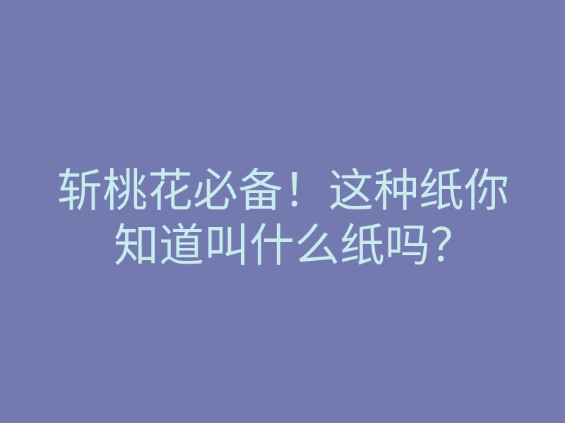 斩桃花必备!这种纸你知道叫什么纸吗?