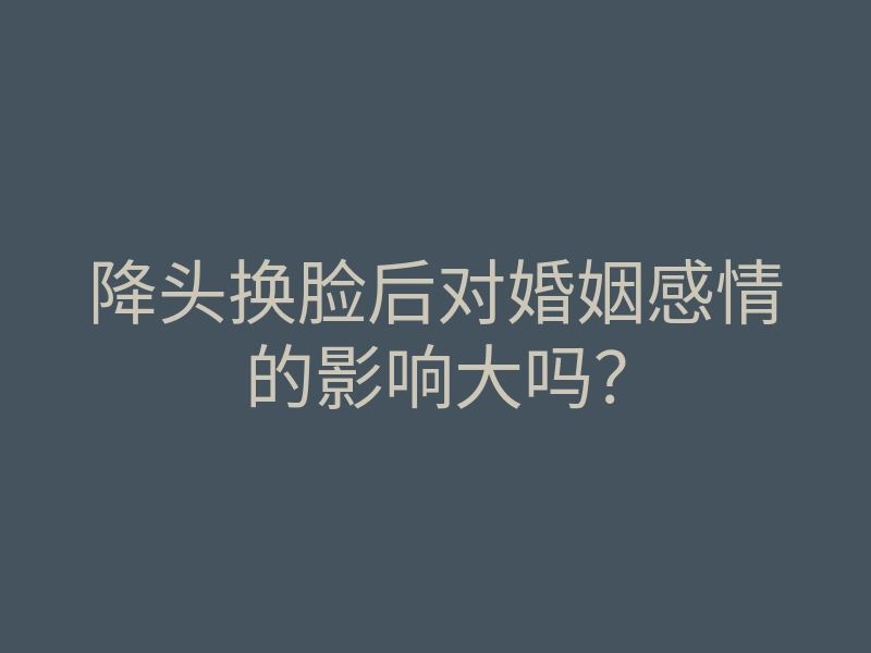 降头换脸后对婚姻感情的影响大吗?