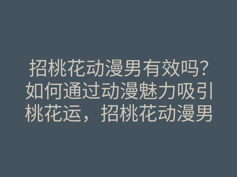 招桃花动漫男有效吗?如何通过动漫魅力吸引桃花运,招桃花动漫男的魅力秘籍