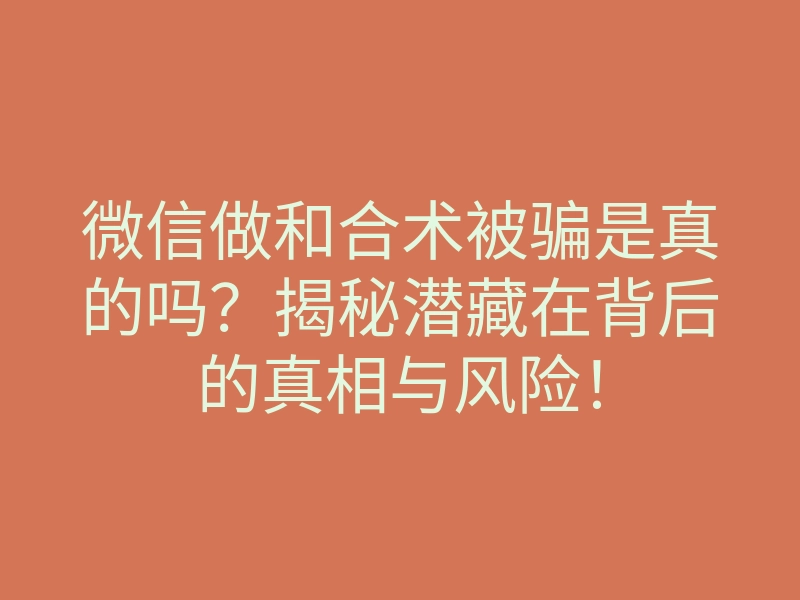 微信做和合术被骗是真的吗?揭秘潜藏在背后的真相与风险!