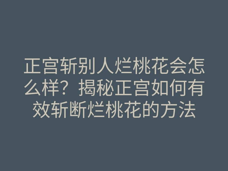 正宫斩别人烂桃花会怎么样?揭秘正宫如何有效斩断烂桃花的方法