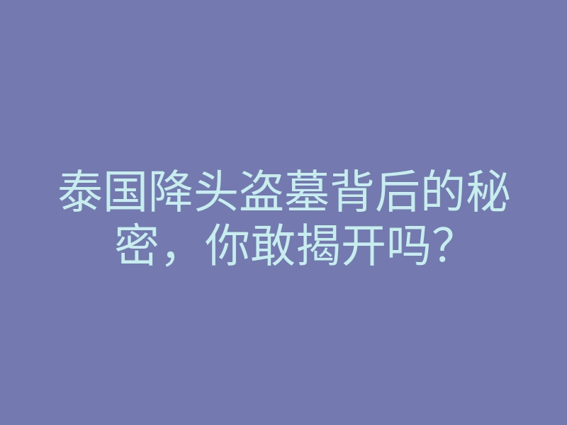 泰国降头盗墓背后的秘密,你敢揭开吗?