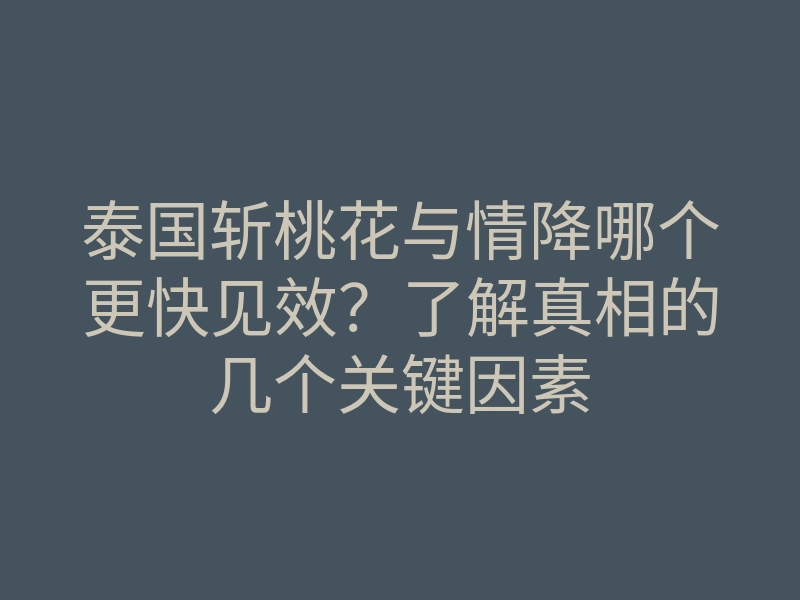 泰国斩桃花与情降哪个更快见效?了解真相的几个关键因素