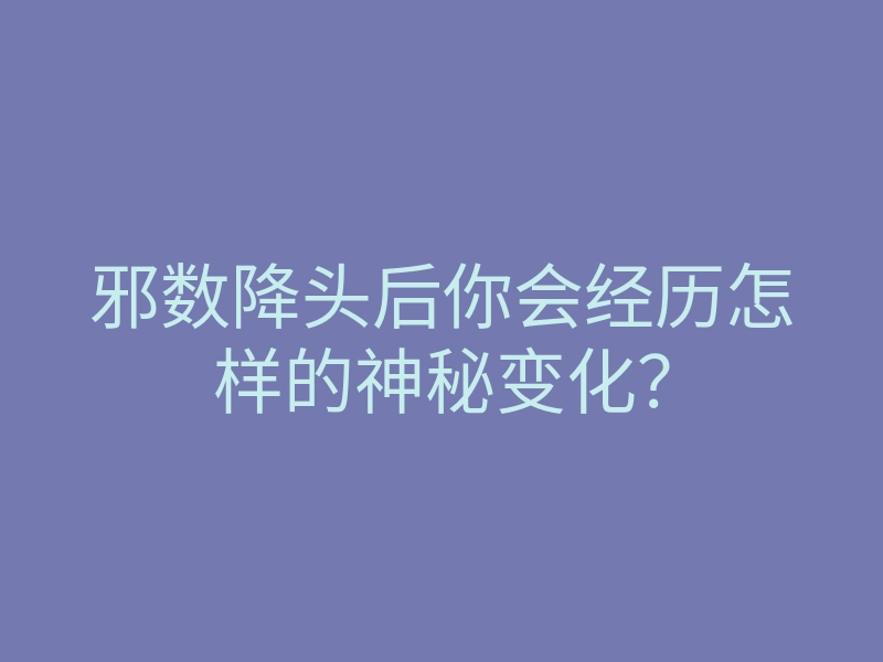 邪数降头后你会经历怎样的神秘变化?