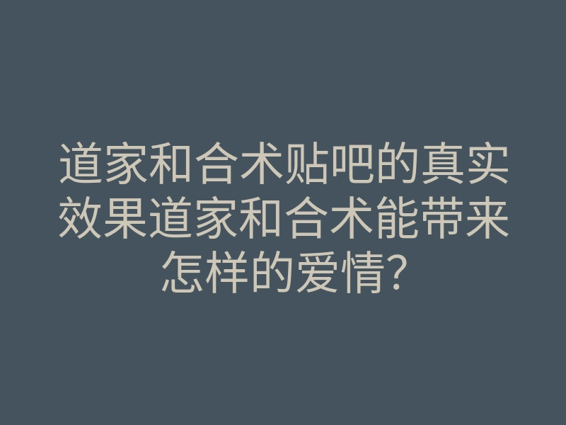 道家和合术贴吧的真实效果道家和合术能带来怎样的爱情?