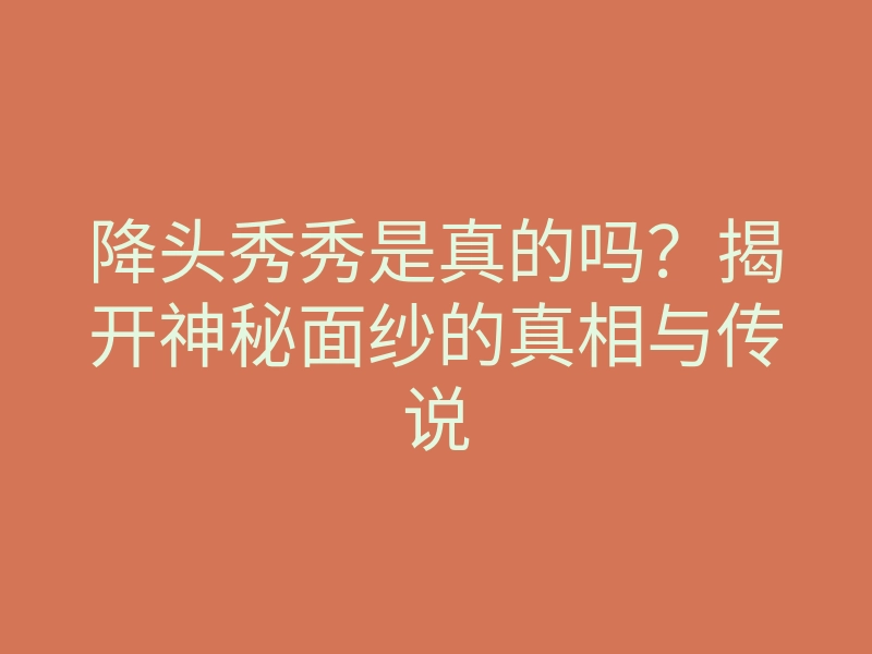 降头秀秀是真的吗?揭开神秘面纱的真相与传说