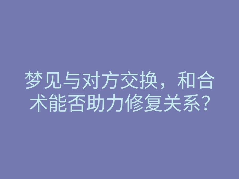 梦见与对方交换,和合术能否助力修复关系?