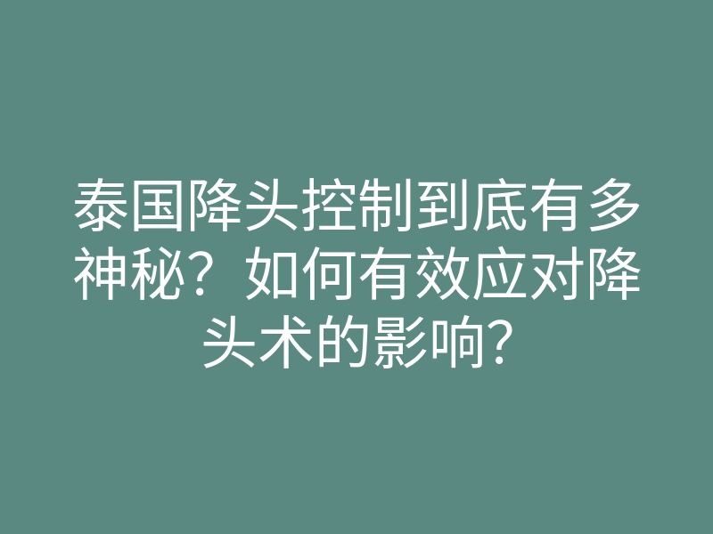 泰国降头控制到底有多神秘?如何有效应对降头术的影响?