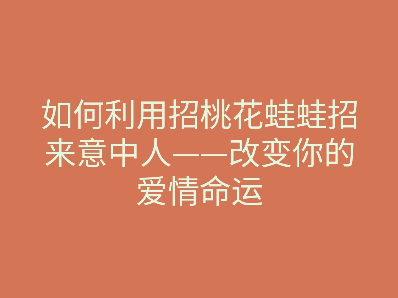 如何利用招桃花蛙蛙招来意中人——改变你的爱情命运