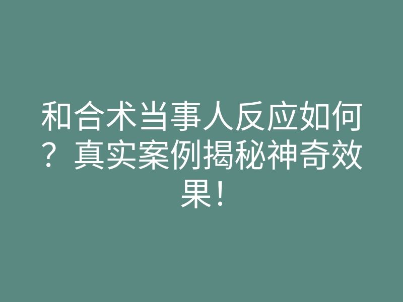 和合术当事人反应如何?真实案例揭秘神奇效果!