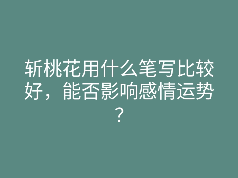 斩桃花用什么笔写比较好,能否影响感情运势?