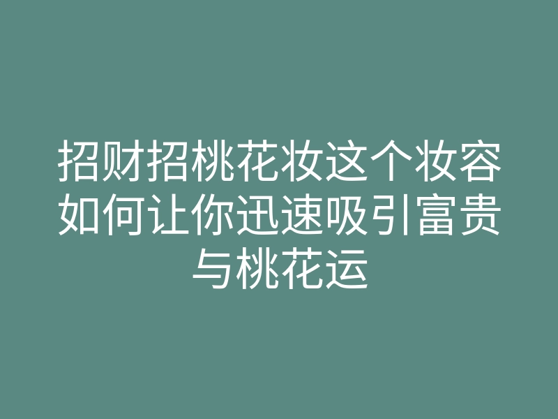 招财招桃花妆这个妆容如何让你迅速吸引富贵与桃花运