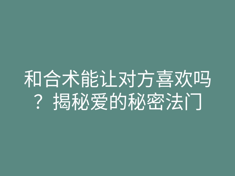 和合术能让对方喜欢吗？揭秘爱的秘密法门