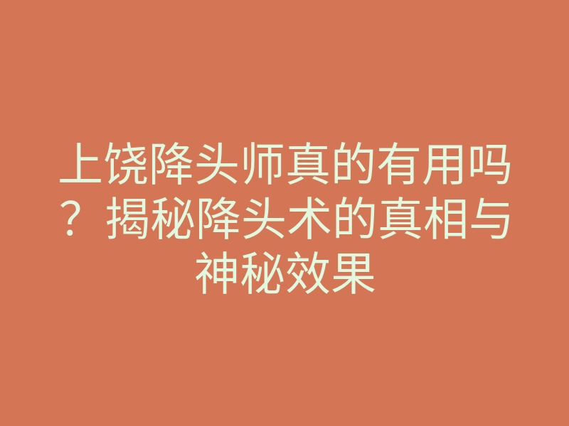 上饶降头师真的有用吗?揭秘降头术的真相与神秘效果
