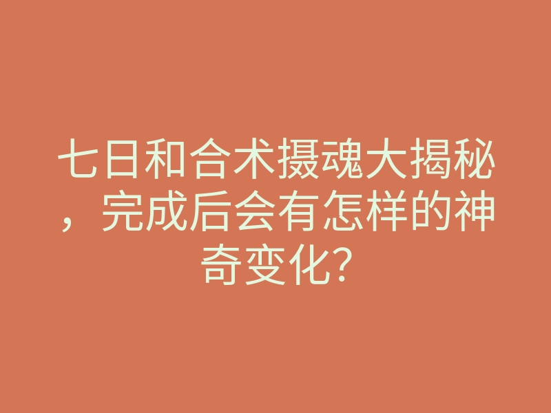 七日和合术摄魂大揭秘,完成后会有怎样的神奇变化?